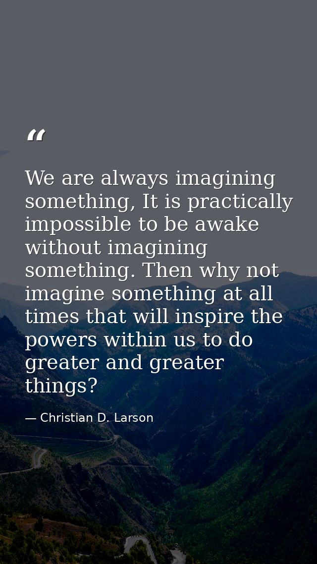 We are always imagining something, It is practically impossible to be awake without imagining something. Then why not im — Christian D. Larson
