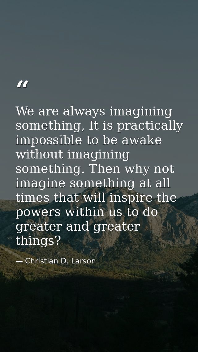 We are always imagining something, It is practically impossible to be awake without imagining something. Then why not im — Christian D. Larson