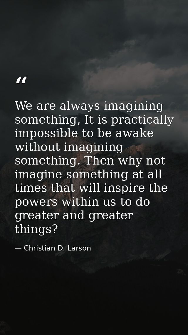 We are always imagining something, It is practically impossible to be awake without imagining something. Then why not im — Christian D. Larson