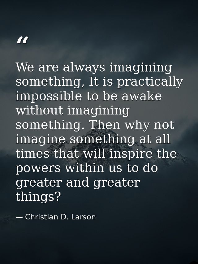 We are always imagining something, It is practically impossible to be awake without imagining something. Then why not im — Christian D. Larson