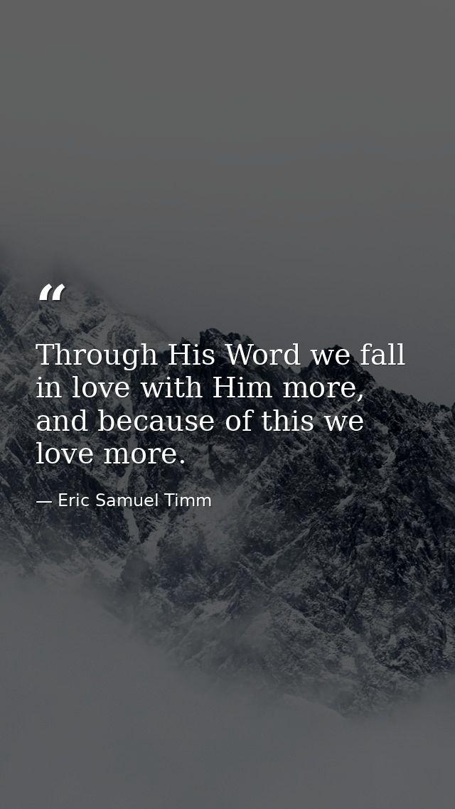 Through His Word we fall in love with Him more, and because of this we love more. — Eric Samuel Timm