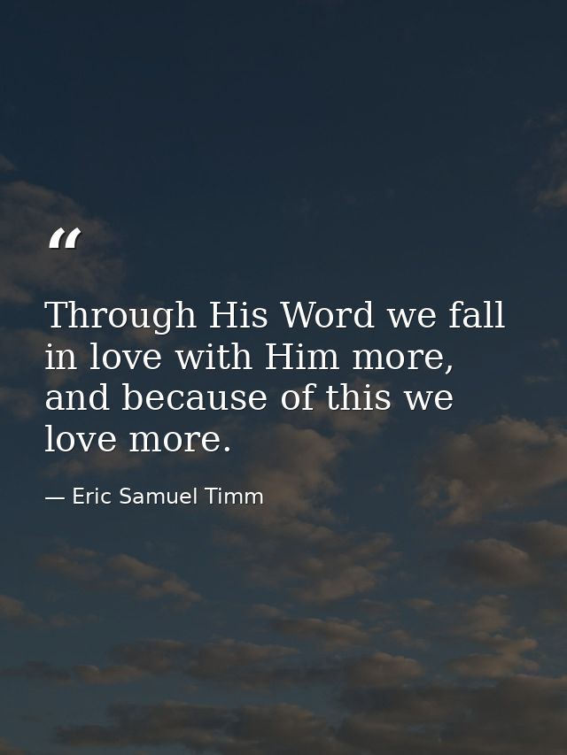 Through His Word we fall in love with Him more, and because of this we love more. — Eric Samuel Timm