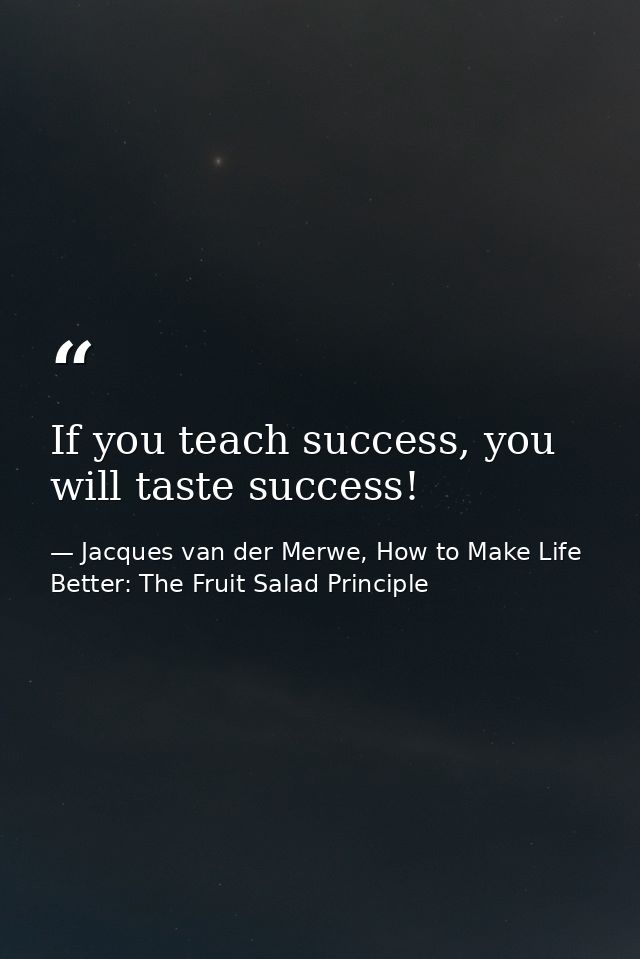 If you teach success, you will taste success! — Jacques van der Merwe, How to Make Life Better: The Fruit Salad Principle