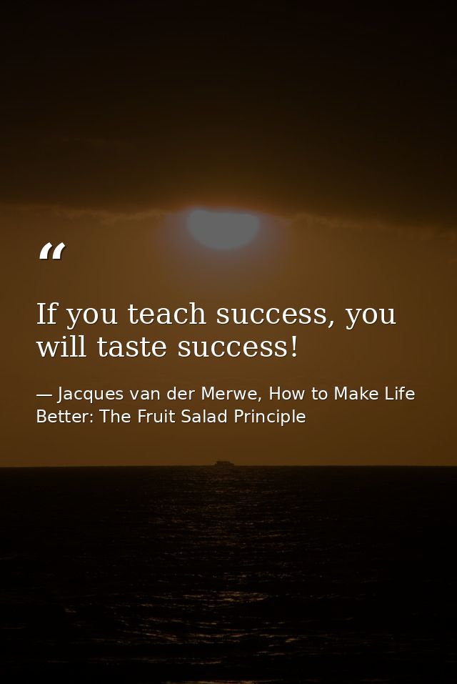 If you teach success, you will taste success! — Jacques van der Merwe, How to Make Life Better: The Fruit Salad Principle