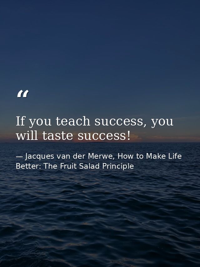 If you teach success, you will taste success! — Jacques van der Merwe, How to Make Life Better: The Fruit Salad Principle