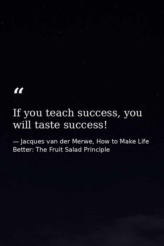 If you teach success, you will taste success! — Jacques van der Merwe, How to Make Life Better: The Fruit Salad Principle