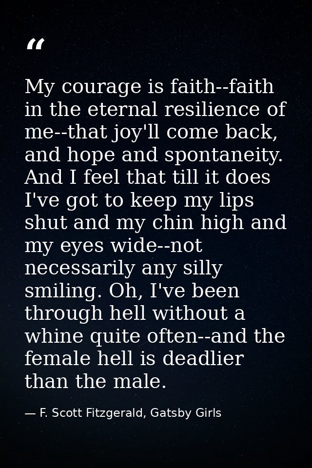 My courage is faith--faith in the eternal resilience of me--that joy'll come back, and hope and spontaneity. And I feel  — F. Scott Fitzgerald, Gatsby Girls