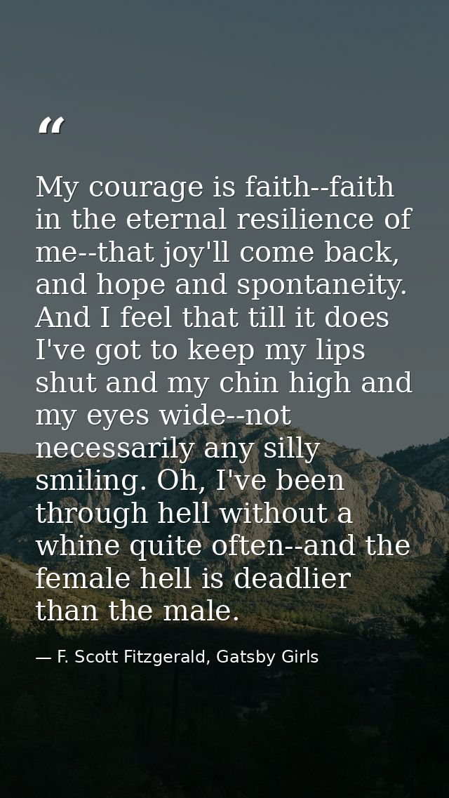 My courage is faith--faith in the eternal resilience of me--that joy'll come back, and hope and spontaneity. And I feel  — F. Scott Fitzgerald, Gatsby Girls