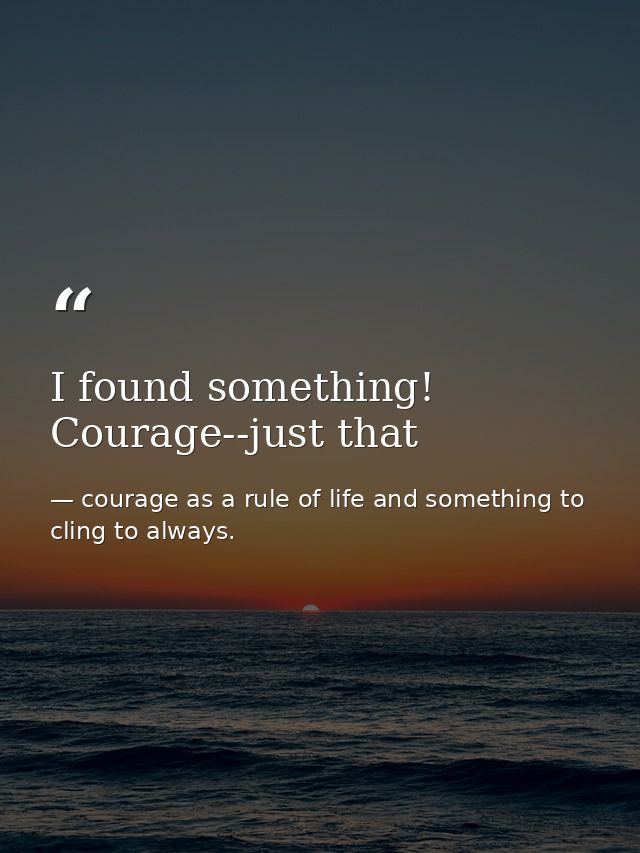 I found something! Courage--just that — courage as a rule of life and something to cling to always.