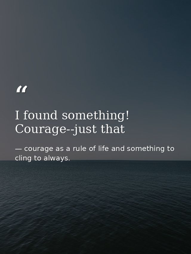 I found something! Courage--just that — courage as a rule of life and something to cling to always.