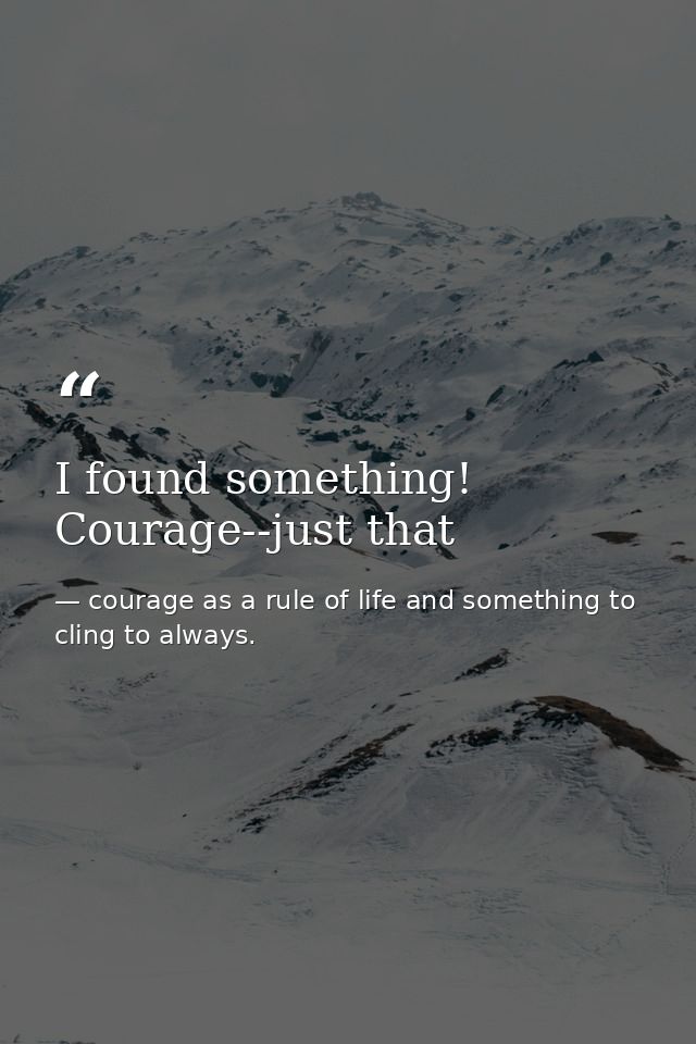 I found something! Courage--just that — courage as a rule of life and something to cling to always.