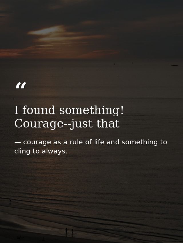 I found something! Courage--just that — courage as a rule of life and something to cling to always.