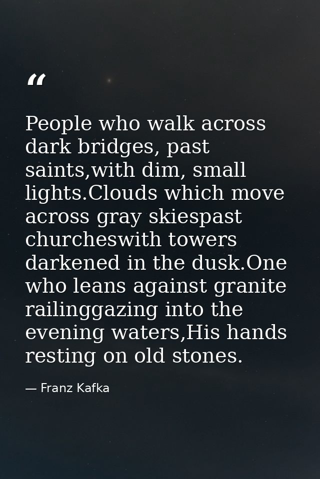 People who walk across dark bridges, past saints,with dim, small lights.Clouds which move across gray skiespast churches — Franz Kafka