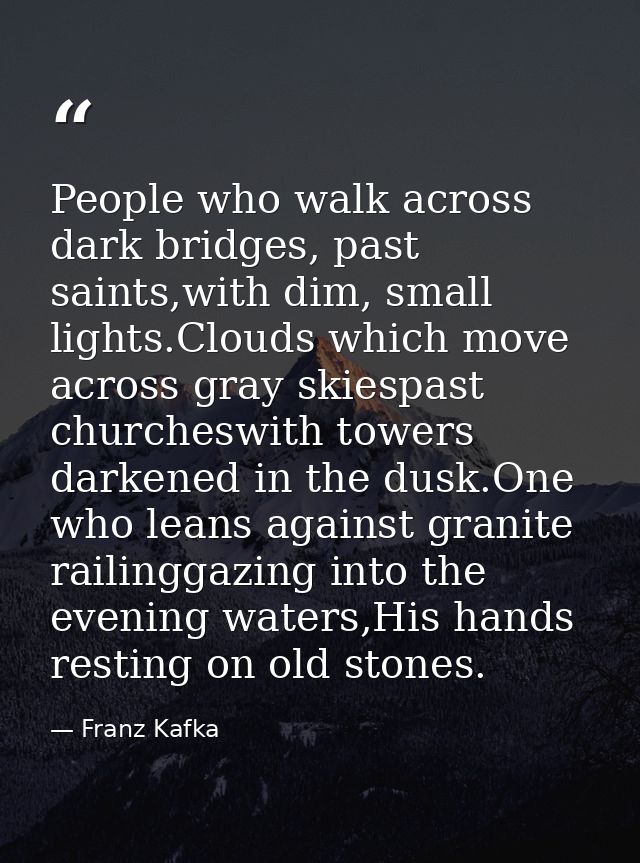 People who walk across dark bridges, past saints,with dim, small lights.Clouds which move across gray skiespast churches — Franz Kafka