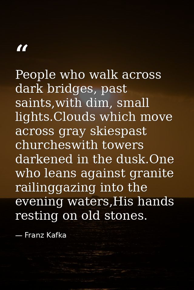 People who walk across dark bridges, past saints,with dim, small lights.Clouds which move across gray skiespast churches — Franz Kafka