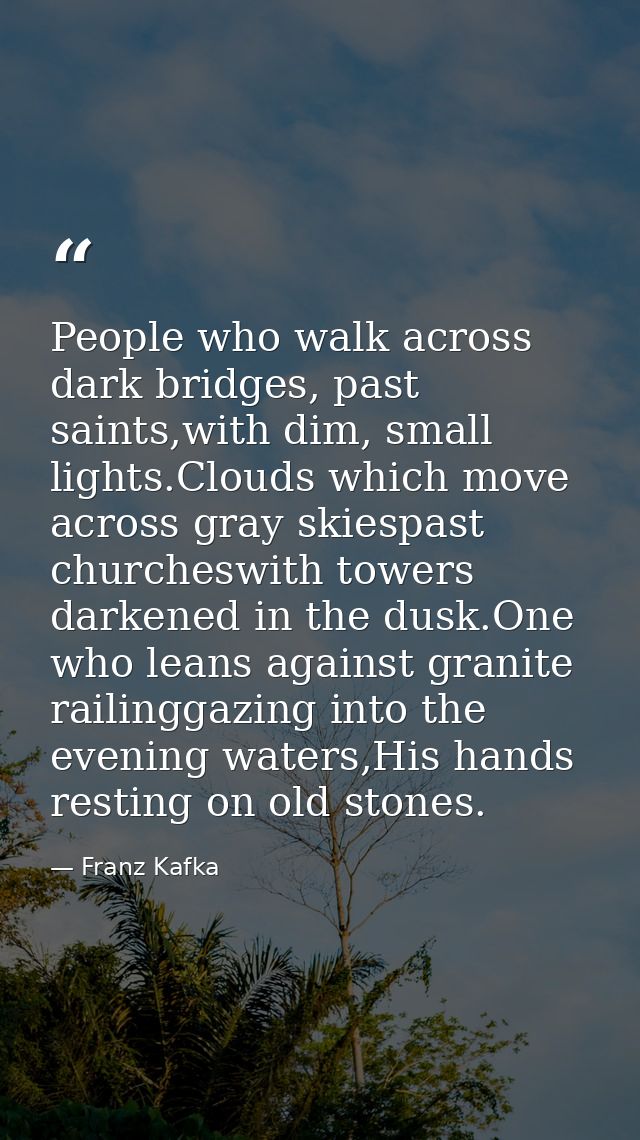 People who walk across dark bridges, past saints,with dim, small lights.Clouds which move across gray skiespast churches — Franz Kafka