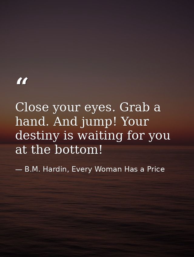 Close your eyes. Grab a hand. And jump! Your destiny is waiting for you at the bottom! — B.M. Hardin, Every Woman Has a Price
