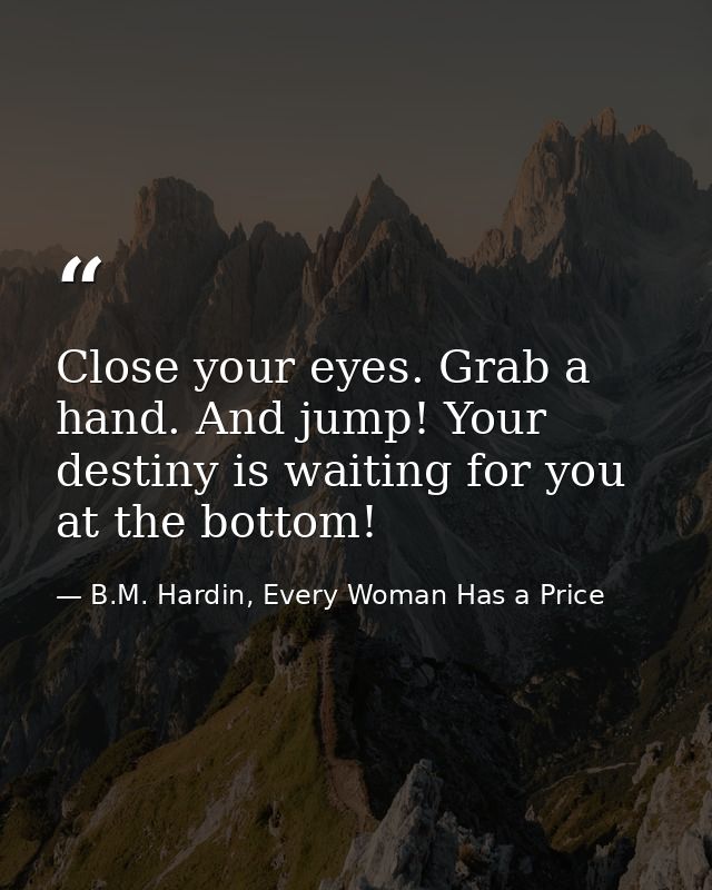 Close your eyes. Grab a hand. And jump! Your destiny is waiting for you at the bottom! — B.M. Hardin, Every Woman Has a Price