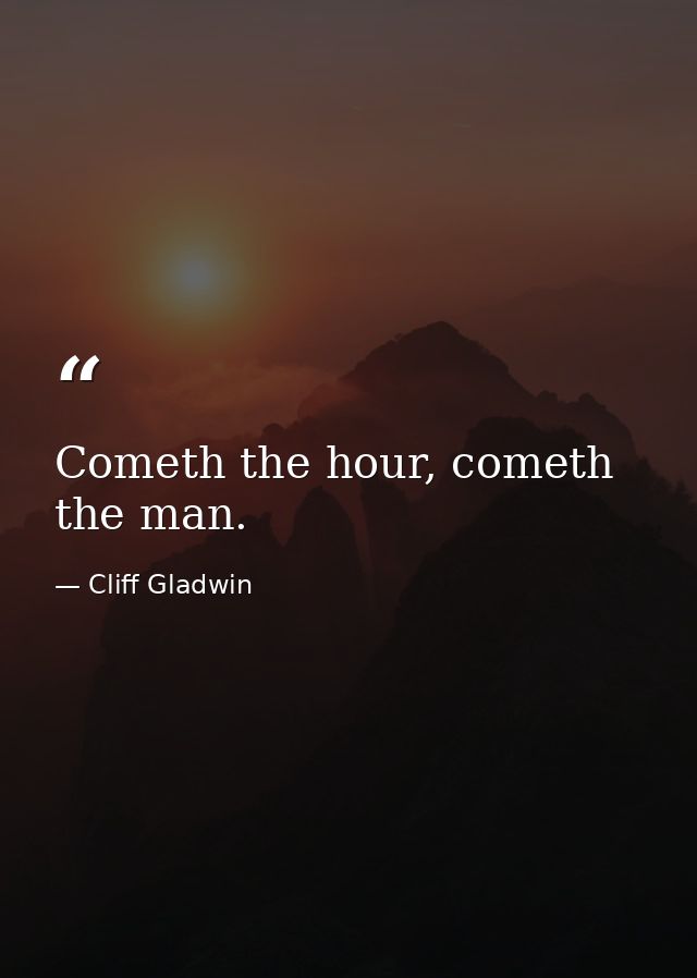 Cometh the hour, cometh the man. — Cliff Gladwin