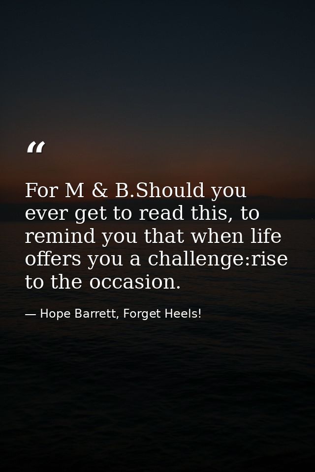 For M & B.Should you ever get to read this, to remind you that when life offers you a challenge:rise to the occasion. — Hope Barrett, Forget Heels!