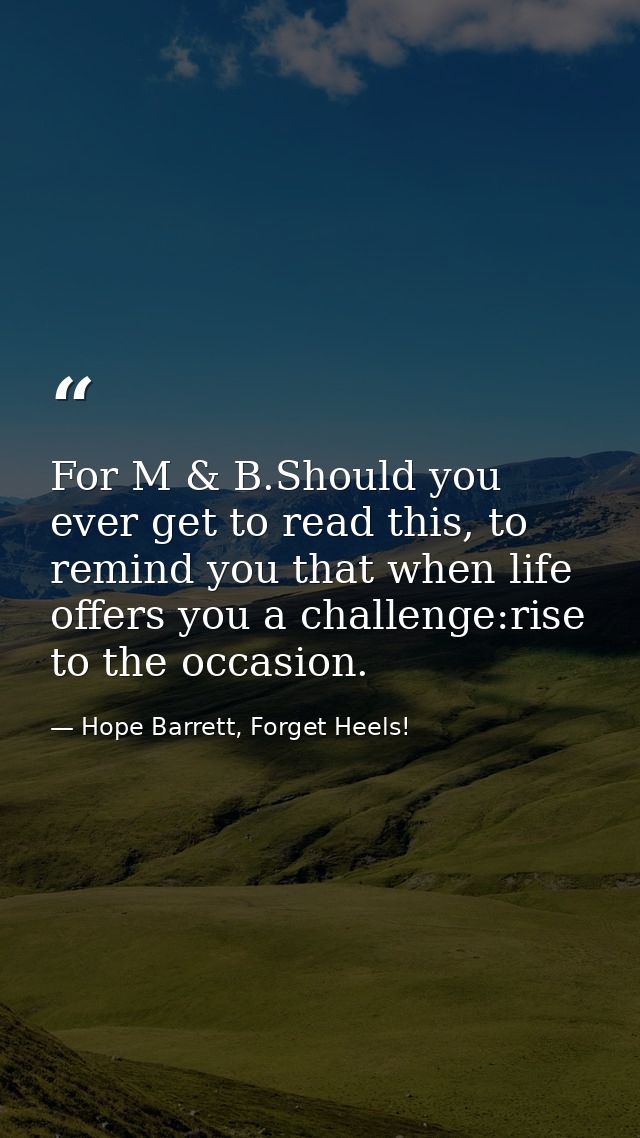 For M & B.Should you ever get to read this, to remind you that when life offers you a challenge:rise to the occasion. — Hope Barrett, Forget Heels!