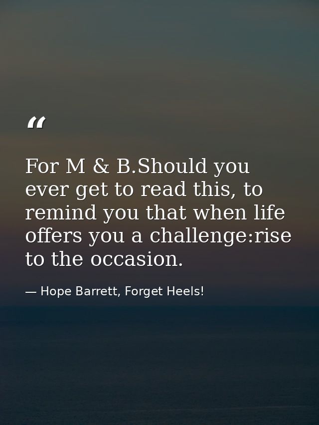 For M & B.Should you ever get to read this, to remind you that when life offers you a challenge:rise to the occasion. — Hope Barrett, Forget Heels!
