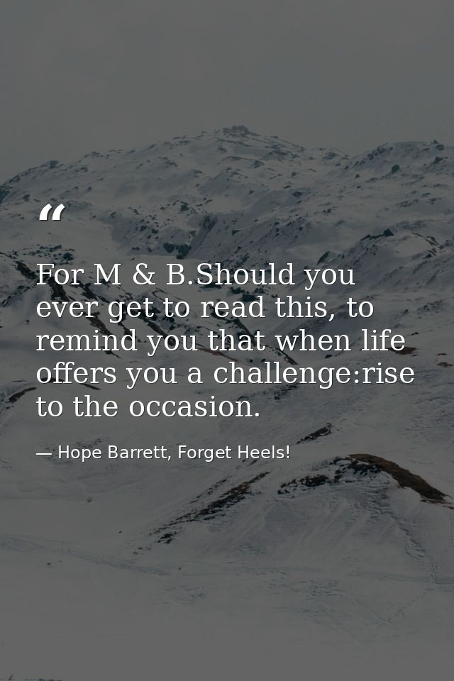 For M & B.Should you ever get to read this, to remind you that when life offers you a challenge:rise to the occasion. — Hope Barrett, Forget Heels!