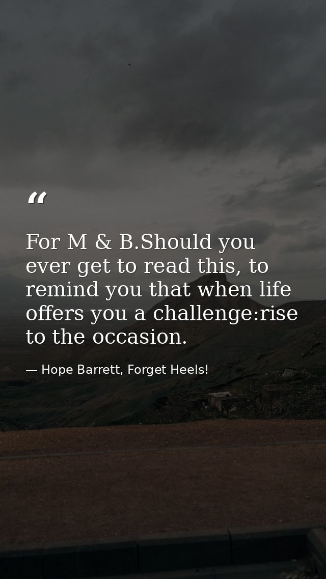 For M & B.Should you ever get to read this, to remind you that when life offers you a challenge:rise to the occasion. — Hope Barrett, Forget Heels!
