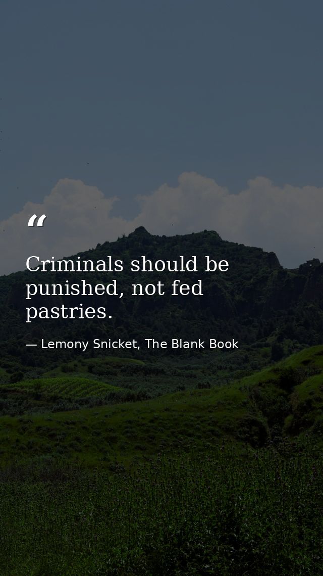 Criminals should be punished, not fed pastries. — Lemony Snicket, The Blank Book