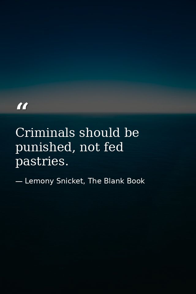 Criminals should be punished, not fed pastries. — Lemony Snicket, The Blank Book