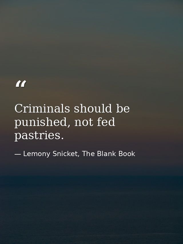 Criminals should be punished, not fed pastries. — Lemony Snicket, The Blank Book