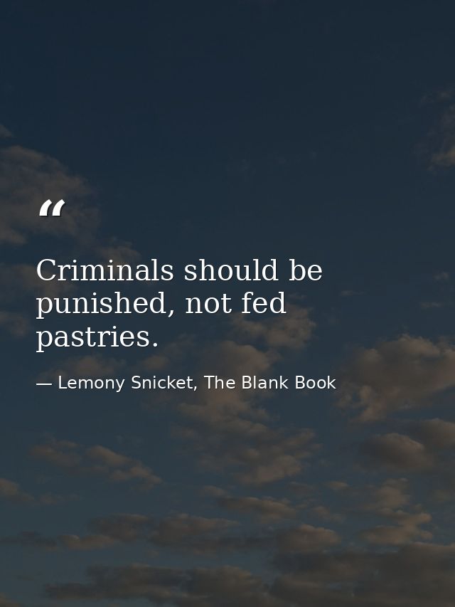 Criminals should be punished, not fed pastries. — Lemony Snicket, The Blank Book