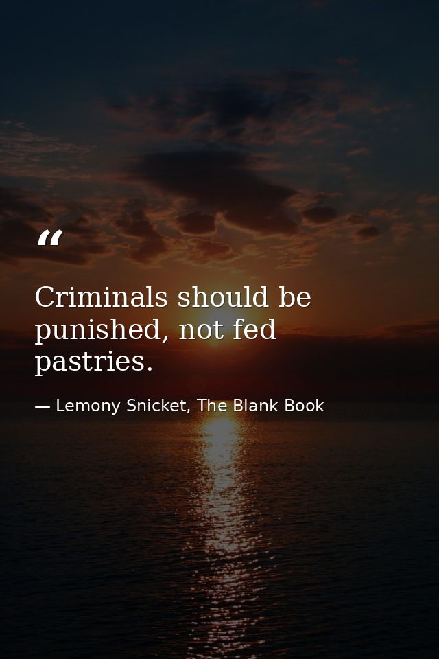 Criminals should be punished, not fed pastries. — Lemony Snicket, The Blank Book