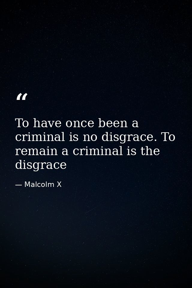 To have once been a criminal is no disgrace. To remain a criminal is the disgrace — Malcolm X