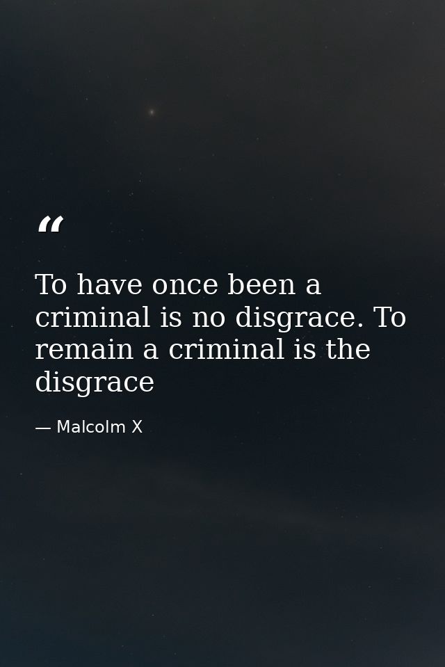 To have once been a criminal is no disgrace. To remain a criminal is the disgrace — Malcolm X