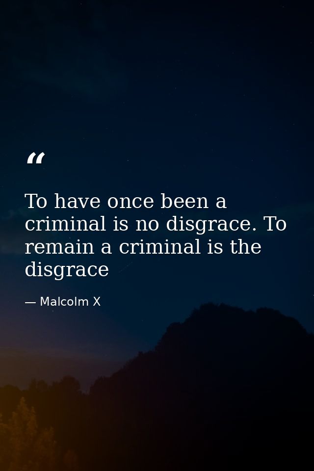 To have once been a criminal is no disgrace. To remain a criminal is the disgrace — Malcolm X