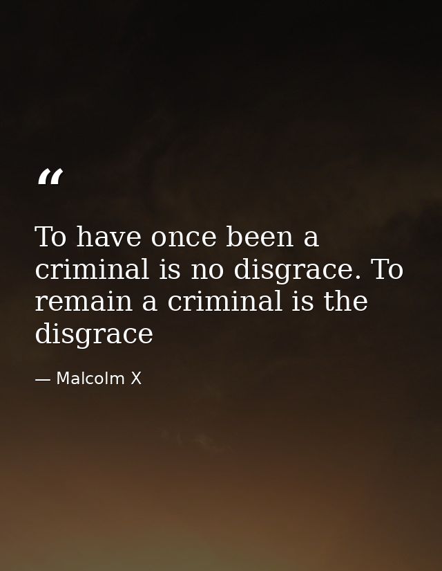 To have once been a criminal is no disgrace. To remain a criminal is the disgrace — Malcolm X