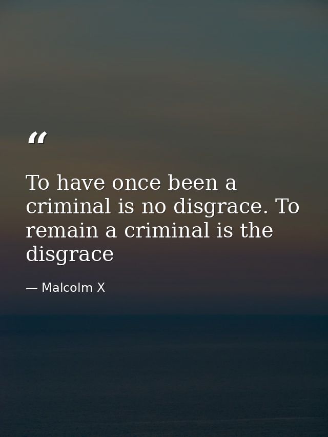 To have once been a criminal is no disgrace. To remain a criminal is the disgrace — Malcolm X
