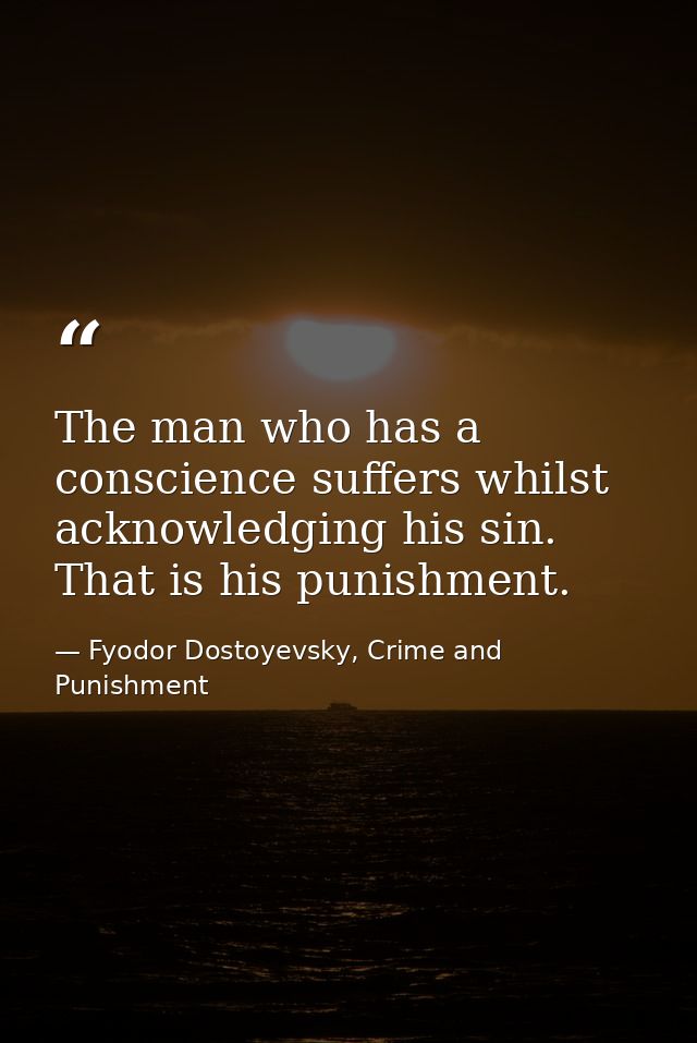 The man who has a conscience suffers whilst acknowledging his sin. That is his punishment. — Fyodor Dostoyevsky, Crime and Punishment