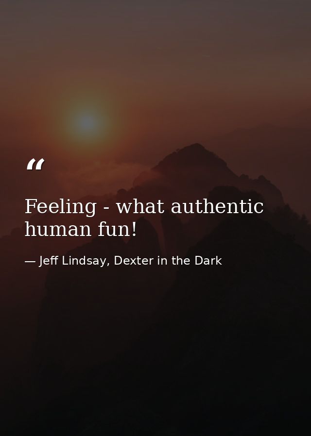 Feeling - what authentic human fun! — Jeff Lindsay, Dexter in the Dark