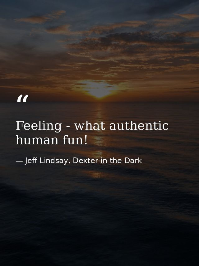 Feeling - what authentic human fun! — Jeff Lindsay, Dexter in the Dark