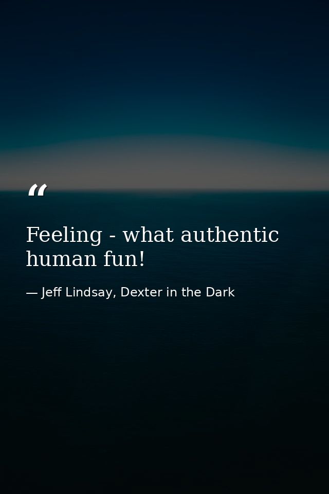 Feeling - what authentic human fun! — Jeff Lindsay, Dexter in the Dark