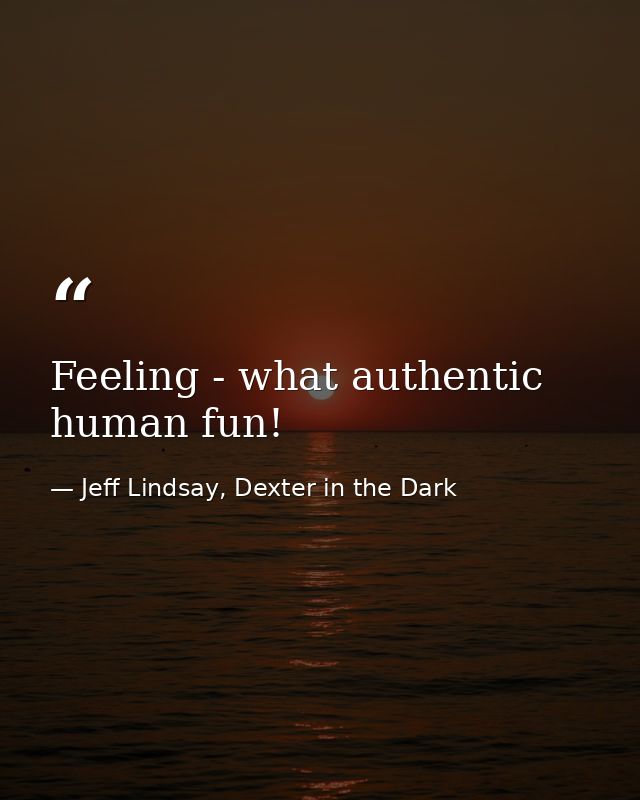 Feeling - what authentic human fun! — Jeff Lindsay, Dexter in the Dark