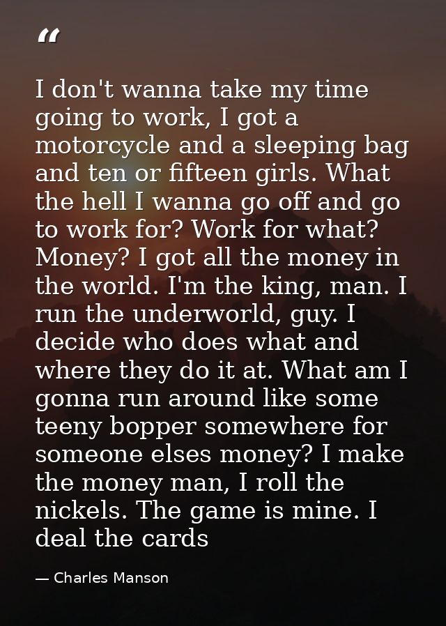I don't wanna take my time going to work, I got a motorcycle and a sleeping bag and ten or fifteen girls. What the hell  — Charles Manson