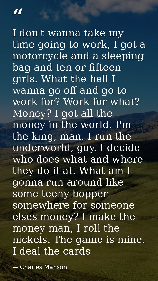I don't wanna take my time going to work, I got a motorcycle and a sleeping bag and ten or fifteen girls. What the hell  — Charles Manson