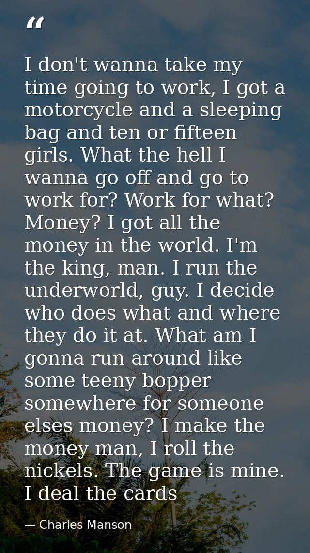 I don't wanna take my time going to work, I got a motorcycle and a sleeping bag and ten or fifteen girls. What the hell  — Charles Manson
