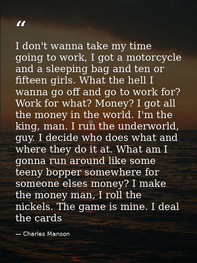 I don't wanna take my time going to work, I got a motorcycle and a sleeping bag and ten or fifteen girls. What the hell  — Charles Manson