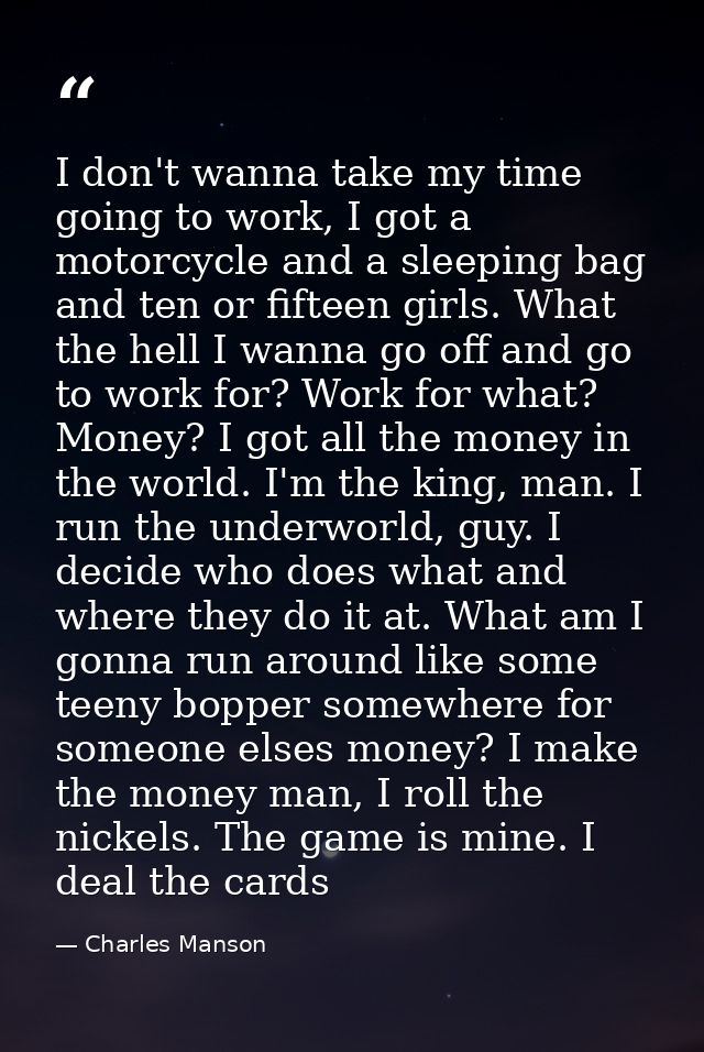 I don't wanna take my time going to work, I got a motorcycle and a sleeping bag and ten or fifteen girls. What the hell  — Charles Manson