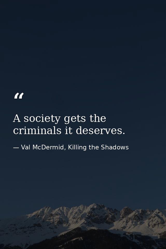 A society gets the criminals it deserves. — Val McDermid, Killing the Shadows