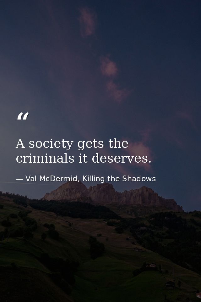 A society gets the criminals it deserves. — Val McDermid, Killing the Shadows